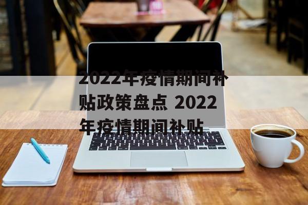 2022年疫情期间补贴政策盘点 2022年疫情期间补贴